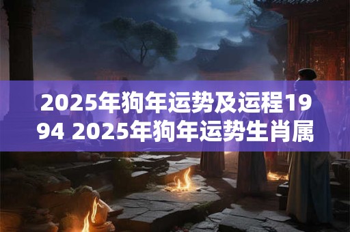 2025年狗年运势及运程1994 2025年狗年运势生肖属狗的1994年运势如何