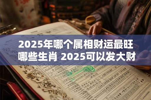 2025年哪个属相财运最旺 哪些生肖 2025可以发大财