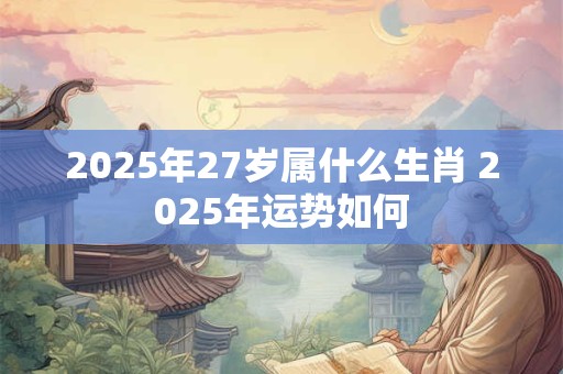 2025年27岁属什么生肖 2025年运势如何