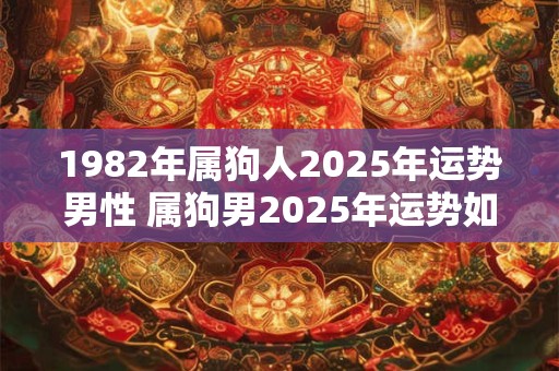 1982年属狗人2025年运势男性 属狗男2025年运势如何