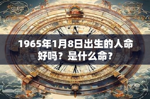 1965年1月8日出生的人命好吗？是什么命？