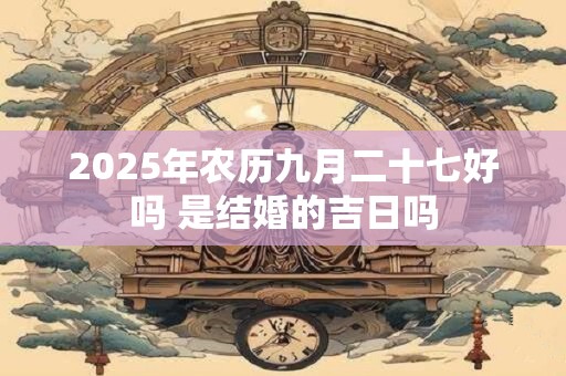 2025年农历九月二十七好吗 是结婚的吉日吗
