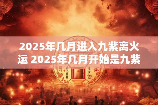 2025年几月进入九紫离火运 2025年几月开始是九紫离火运 2025年几月进入九紫离火运 2025年几月开始是九紫离火运