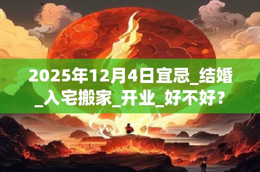 2025年12月4日宜忌_结婚_入宅搬家_开业_好不好？