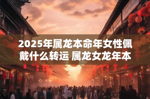 2026年属龙本命年女性佩戴什么转运 属龙女龙年本命年如何化解太岁