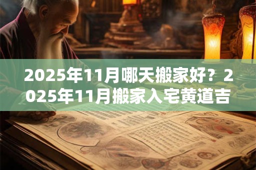 2025年11月哪天搬家好？2025年11月搬家入宅黄道吉日