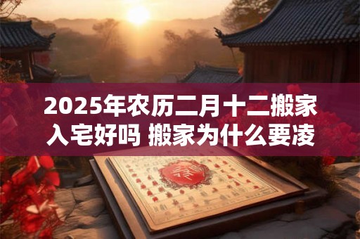 2025年农历二月十二搬家入宅好吗 搬家为什么要凌晨搬家