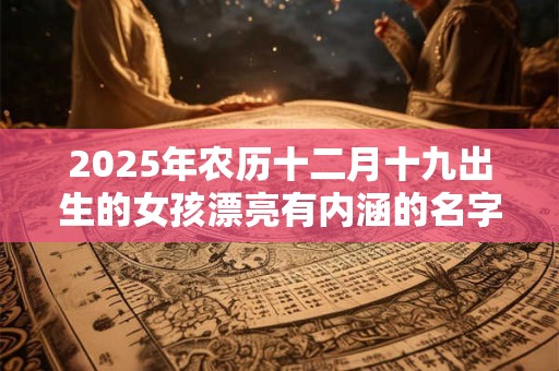2025年农历十二月十九出生的女孩漂亮有内涵的名字推荐