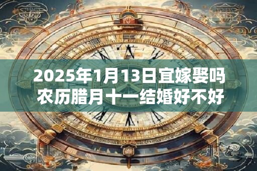 2025年1月13日宜嫁娶吗 农历腊月十一结婚好不好