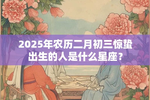 2025年农历二月初三惊蛰出生的人是什么星座？