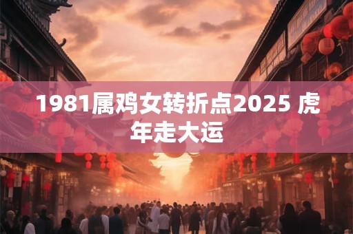 1981属鸡女转折点2025 虎年走大运
