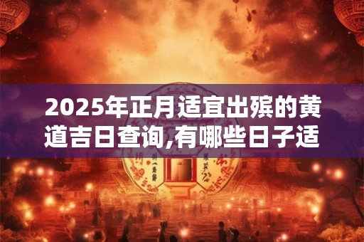 2025年正月适宜出殡的黄道吉日查询,有哪些日子适宜出殡？