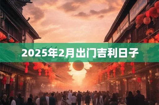 2025年2月出门吉利日子