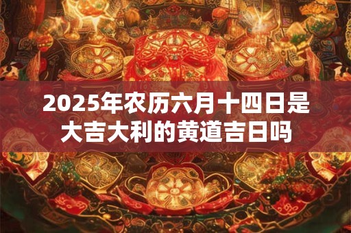 2025年农历六月十四日是大吉大利的黄道吉日吗 2025年农历六月十四日是大吉大利的黄道吉日吗