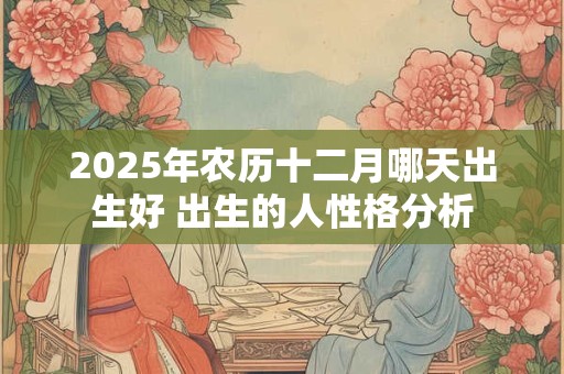 2025年农历十二月哪天出生好 出生的人性格分析