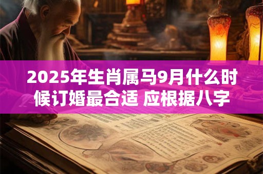 2025年生肖属马9月什么时候订婚最合适 应根据八字查询