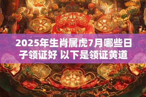 2025年生肖属虎7月哪些日子领证好 以下是领证黄道吉日