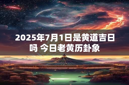 2025年7月1日是黄道吉日吗 今日老黄历卦象