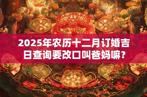 2025年农历十二月订婚吉日查询要改口叫爸妈嘛？