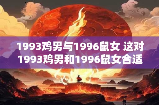 1993鸡男与1996鼠女 这对1993鸡男和1996鼠女合适吗