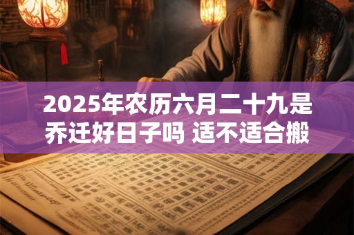 2025年农历六月二十九是乔迁好日子吗 适不适合搬家
