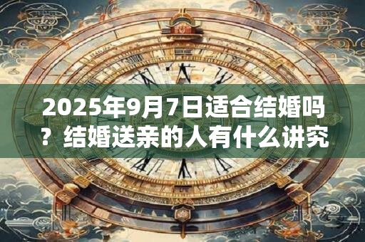 2025年9月7日适合结婚吗？结婚送亲的人有什么讲究？