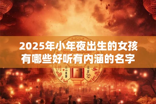 2026年小年夜出生的女孩有哪些好听有内涵的名字