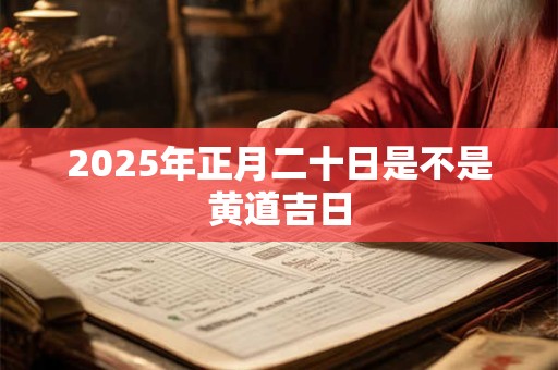 2025年正月二十日是不是黄道吉日
