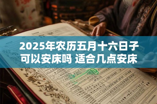 2025年农历五月十六日子可以安床吗 适合几点安床