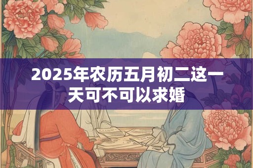 2025年农历五月初二这一天可不可以求婚