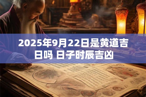 2025年9月22日是黄道吉日吗 日子时辰吉凶