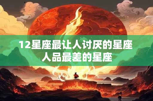 12星座最让人讨厌的星座 人品最差的星座