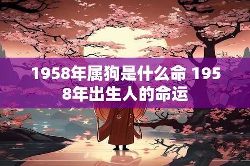 1958年属狗是什么命 1958年出生人的命运