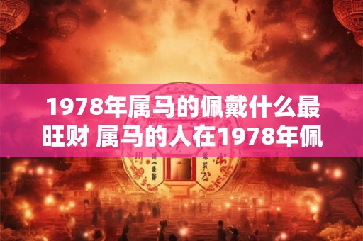 1978年属马的佩戴什么最旺财 属马的人在1978年佩戴什么能最旺财