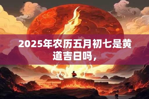 2026年农历五月初七是黄道吉日吗，