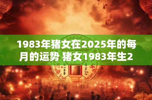 1983年猪女在2025年的每月的运势 猪女1983年生2025年每月运势如何