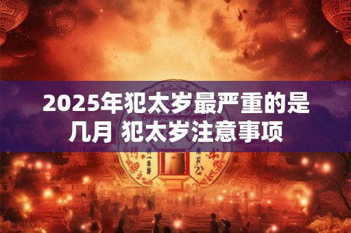 2025年犯太岁最严重的是几月 犯太岁注意事项