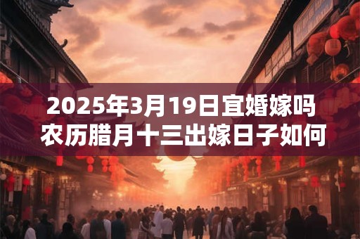 2025年3月19日宜婚嫁吗 农历腊月十三出嫁日子如何