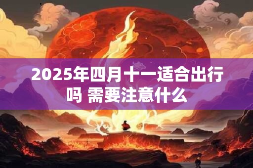 2025年四月十一适合出行吗 需要注意什么