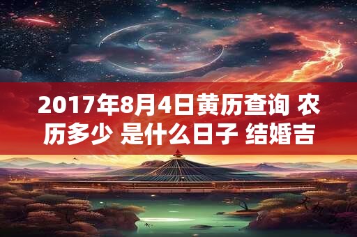 2017年8月4日黄历查询 农历多少 是什么日子 结婚吉时