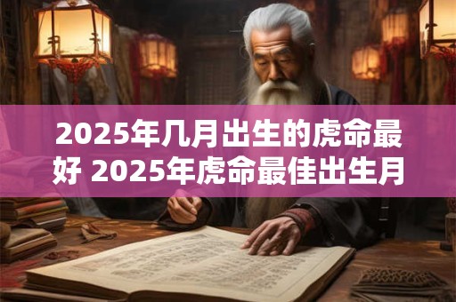 2025年几月出生的虎命最好 2025年虎命最佳出生月份