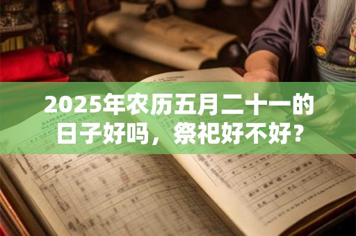 2025年农历五月二十一的日子好吗，祭祀好不好？
