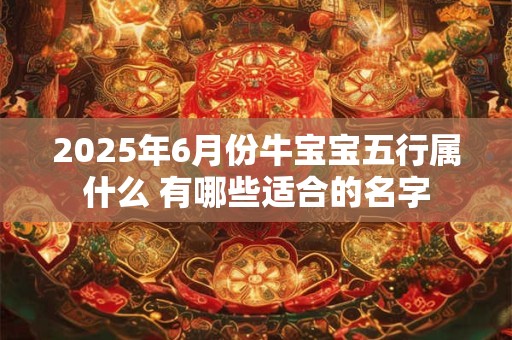 2025年6月份牛宝宝五行属什么 有哪些适合的名字