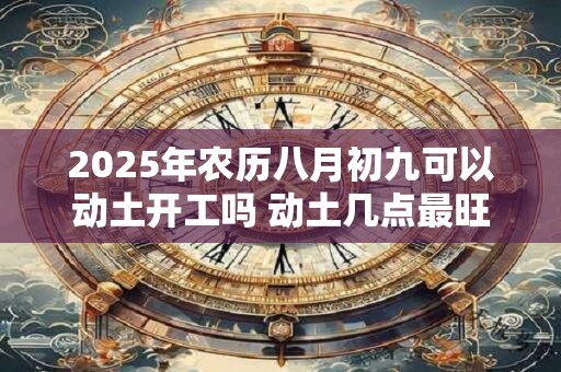 2026年农历八月初九可以动土开工吗 动土几点最旺 2026年农历八月初九可以动土开工吗 动土几点最旺