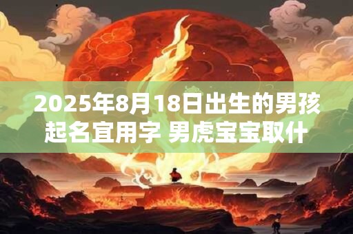 2025年8月18日出生的男孩起名宜用字 男虎宝宝取什么姓名好听