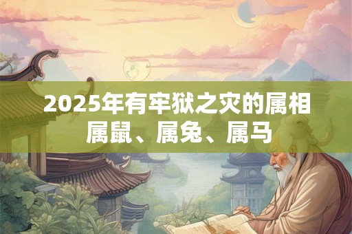 2025年有牢狱之灾的属相 属鼠、属兔、属马