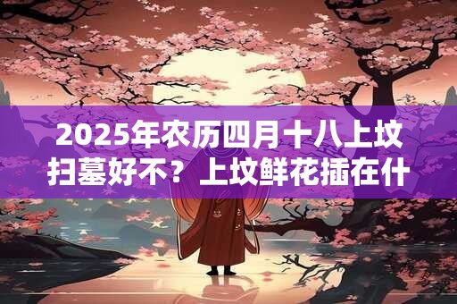 2025年农历四月十八上坟扫墓好不？上坟鲜花插在什么位置好？