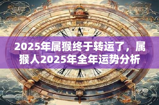 2025年属猴终于转运了，属猴人2025年全年运势分析