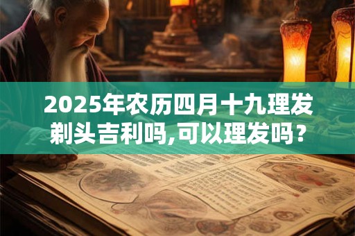 2025年农历四月十九理发剃头吉利吗,可以理发吗？