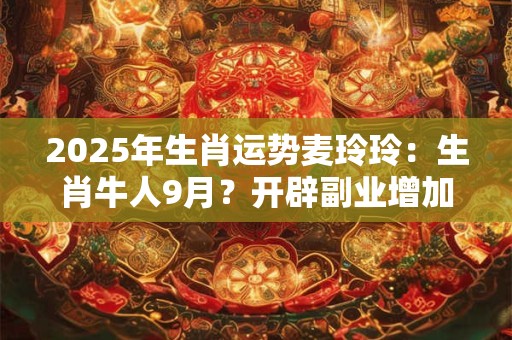 2025年生肖运势麦玲玲：生肖牛人9月？开辟副业增加收入